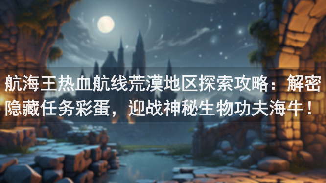 航海王热血航线荒漠地区探索攻略：解密隐藏任务彩蛋，迎战神秘生物功夫海牛！